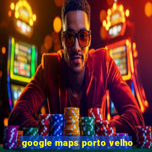 google maps porto velho